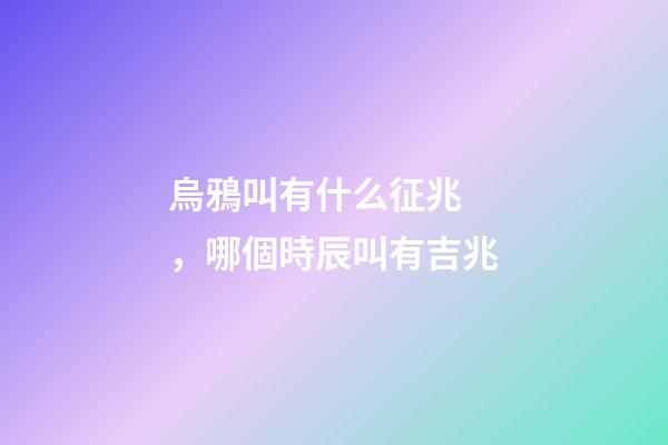 烏鴉叫有什么征兆，哪個時辰叫有吉兆
